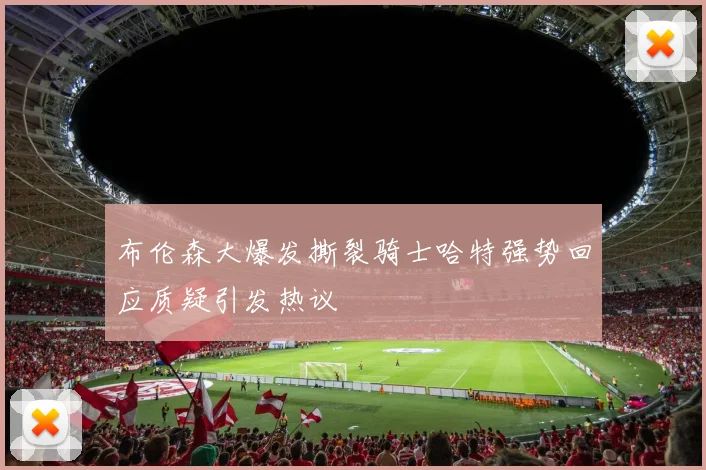 布伦森大爆发撕裂骑士哈特强势回应质疑引发热议