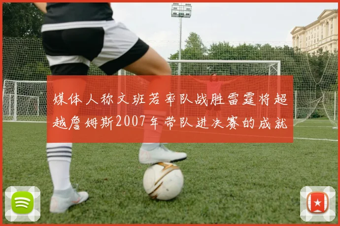 媒体人称文班若率队战胜雷霆将超越詹姆斯2007年带队进决赛的成就