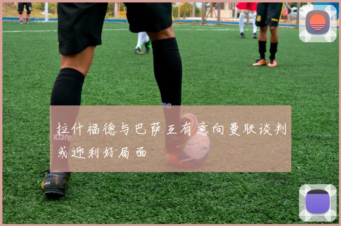 拉什福德与巴萨互有意向曼联谈判或迎利好局面