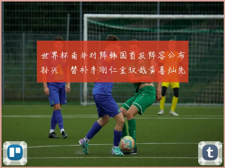 世界杯南非对阵韩国首发阵容公布孙兴慜替补李刚仁金玟哉黄喜灿先发