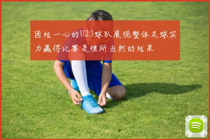 团结一心的U23球队展现整体足球实力赢得比赛是理所当然的结果