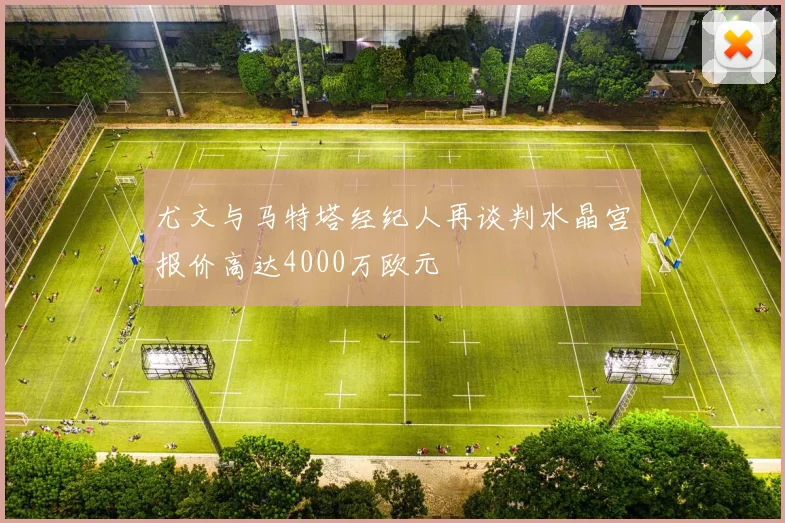 尤文与马特塔经纪人再谈判水晶宫报价高达4000万欧元