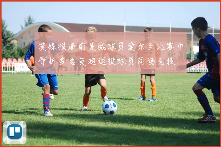 英媒报道前曼城球员爱尔兰比赛中骨折多名英超退役球员同场竞技