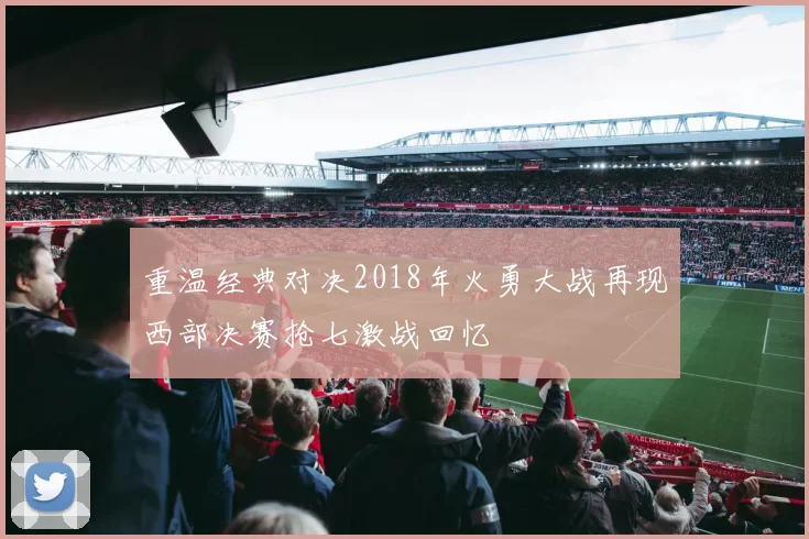 重温经典对决2018年火勇大战再现西部决赛抢七激战回忆