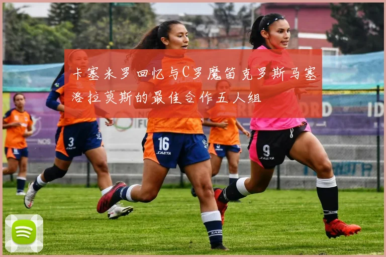 卡塞米罗回忆与C罗魔笛克罗斯马塞洛拉莫斯的最佳合作五人组