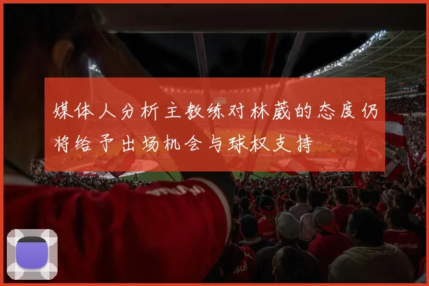 媒体人分析主教练对林葳的态度仍将给予出场机会与球权支持