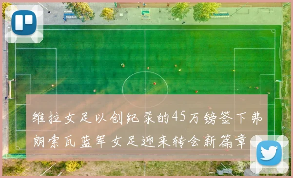 维拉女足以创纪录的45万镑签下弗朗索瓦蓝军女足迎来转会新篇章