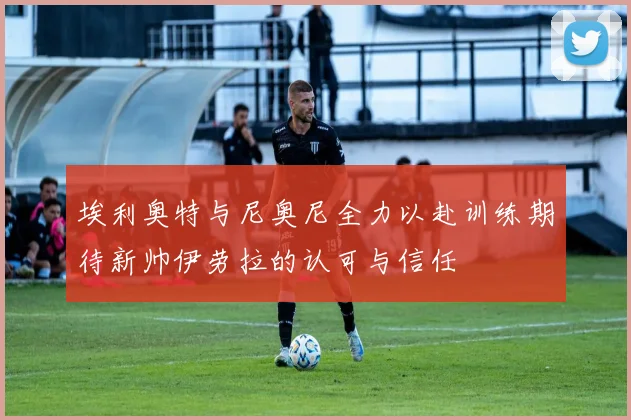 埃利奥特与尼奥尼全力以赴训练期待新帅伊劳拉的认可与信任
