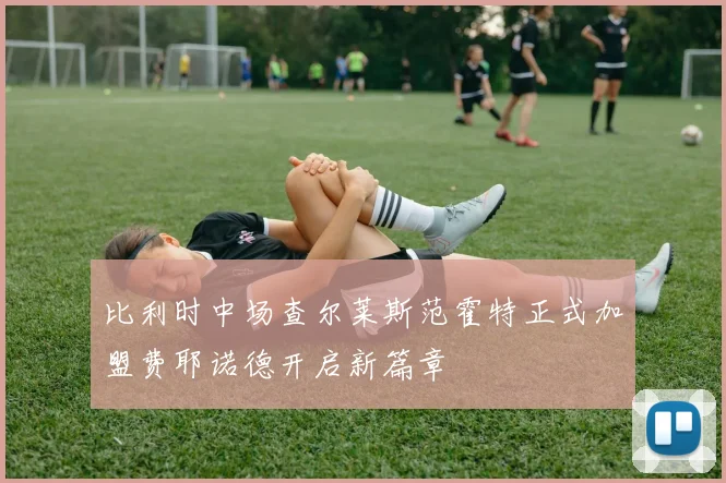 比利时中场查尔莱斯范霍特正式加盟费耶诺德开启新篇章