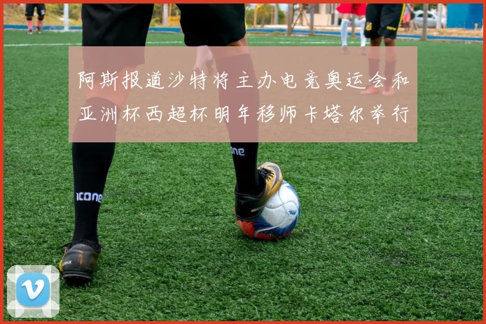 阿斯报道沙特将主办电竞奥运会和亚洲杯西超杯明年移师卡塔尔举行