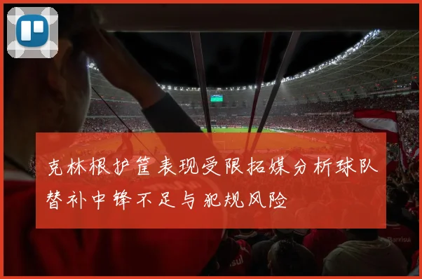 克林根护筐表现受限拓媒分析球队替补中锋不足与犯规风险