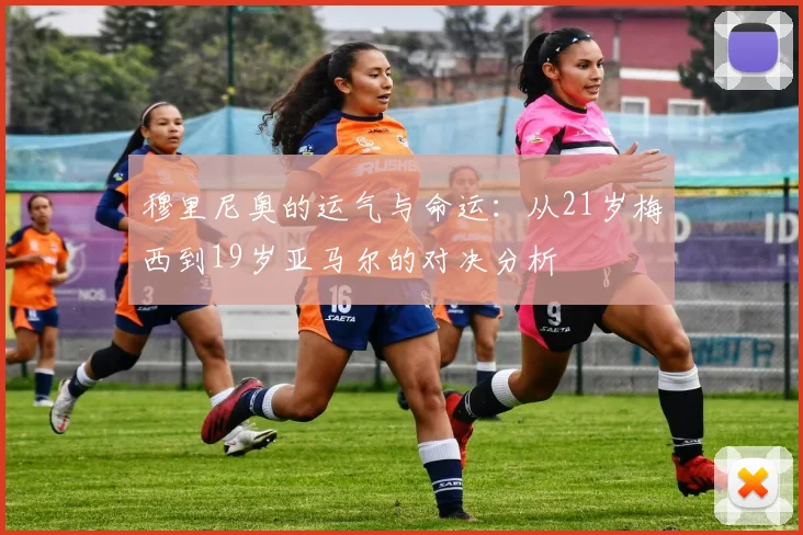 穆里尼奥的运气与命运：从21岁梅西到19岁亚马尔的对决分析