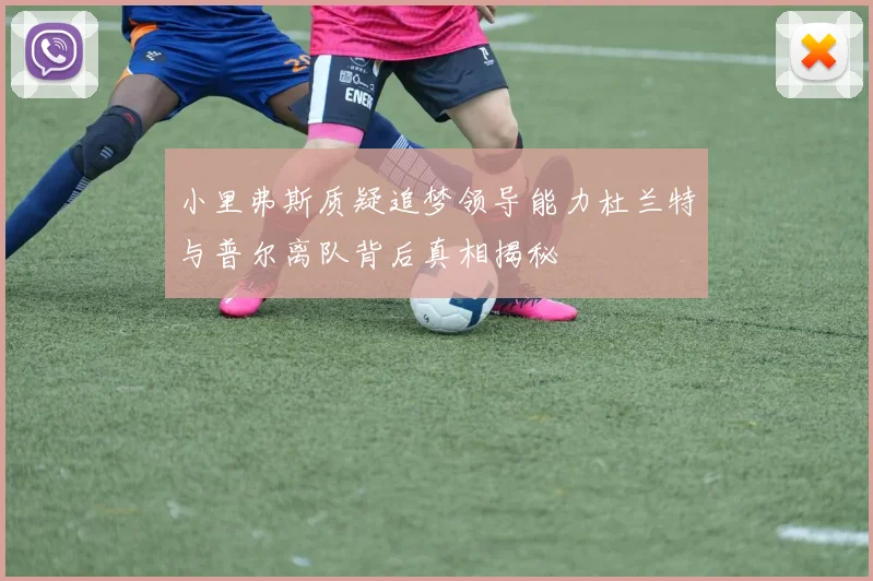 小里弗斯质疑追梦领导能力杜兰特与普尔离队背后真相揭秘