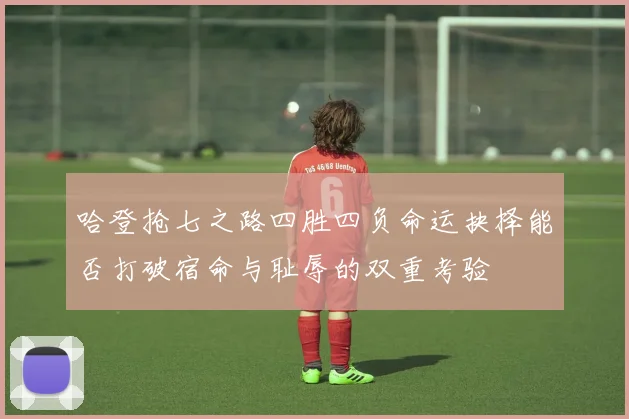 哈登抢七之路四胜四负命运抉择能否打破宿命与耻辱的双重考验