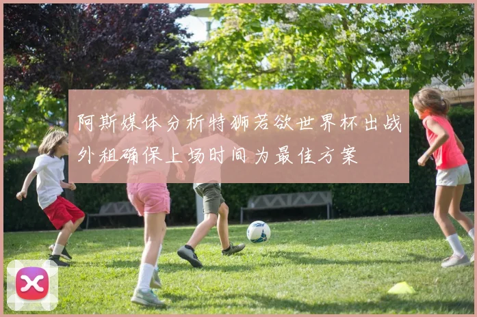 阿斯媒体分析特狮若欲世界杯出战外租确保上场时间为最佳方案