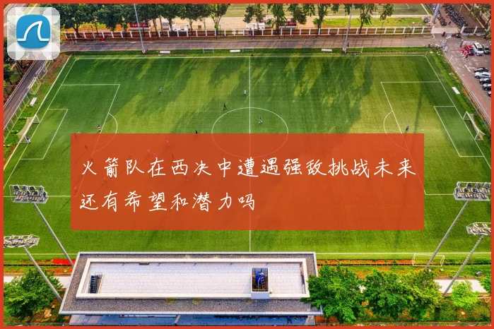 火箭队在西决中遭遇强敌挑战未来还有希望和潜力吗