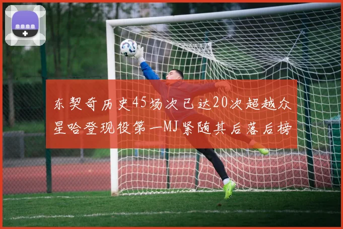 东契奇历史45场次已达20次超越众星哈登现役第一MJ紧随其后落后榜首100场