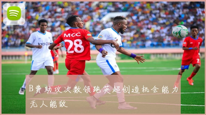 B费助攻次数领跑英超创造机会能力无人能敌