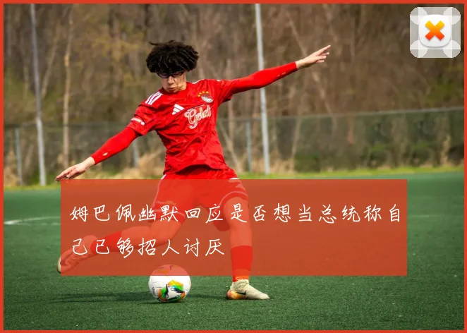 姆巴佩幽默回应是否想当总统称自己已够招人讨厌