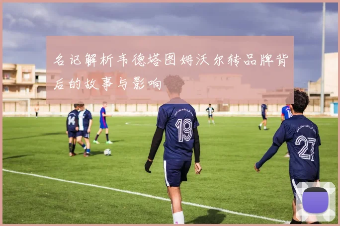 名记解析韦德塔图姆沃尔转品牌背后的故事与影响