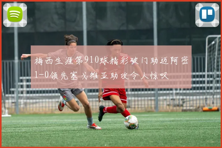 梅西生涯第910球精彩破门助迈阿密1-0领先塞戈维亚助攻令人惊叹