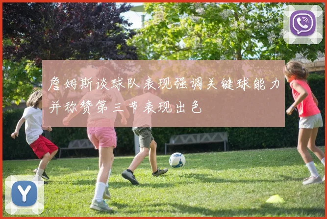 詹姆斯谈球队表现强调关键球能力并称赞第三节表现出色