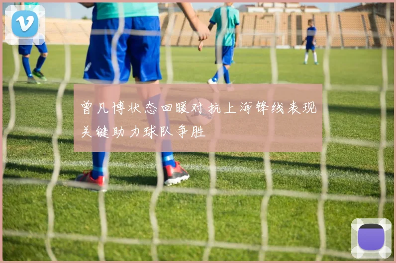 曾凡博状态回暖对抗上海锋线表现关键助力球队争胜
