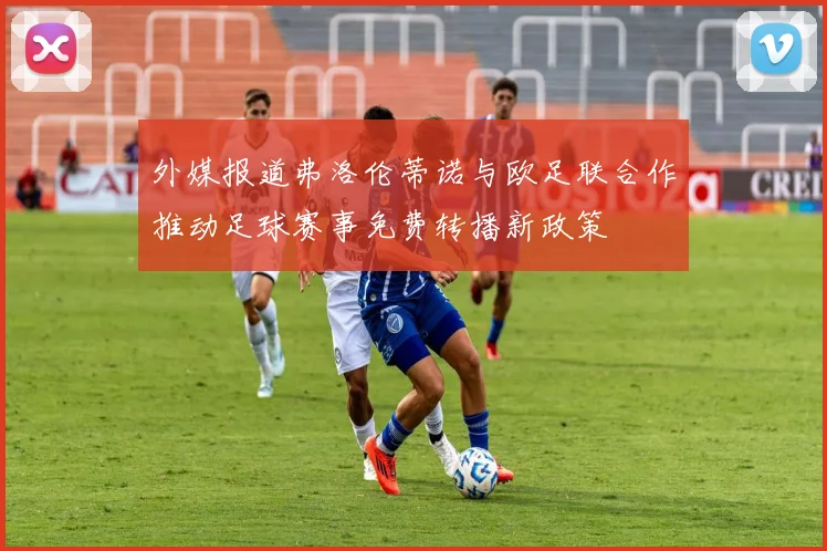 外媒报道弗洛伦蒂诺与欧足联合作推动足球赛事免费转播新政策