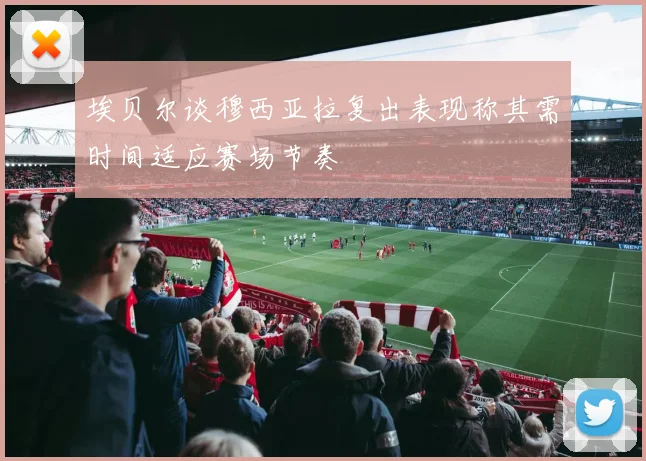 埃贝尔谈穆西亚拉复出表现称其需时间适应赛场节奏