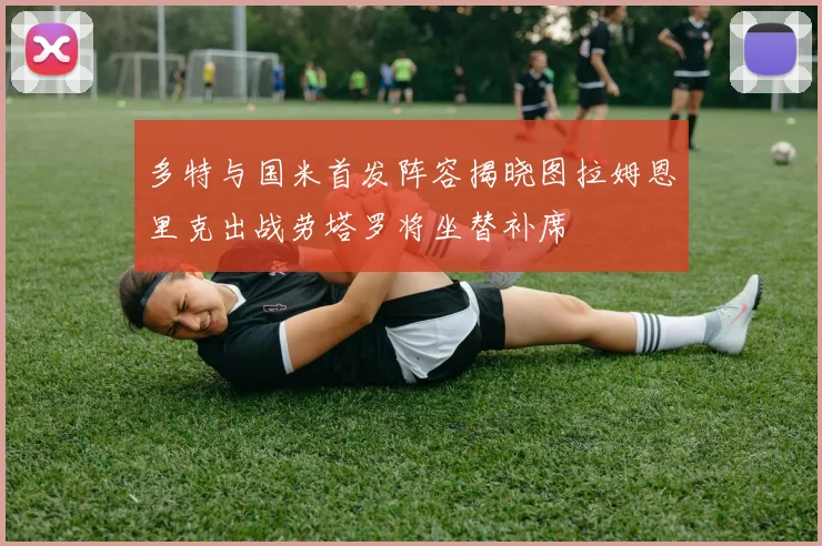 多特与国米首发阵容揭晓图拉姆恩里克出战劳塔罗将坐替补席