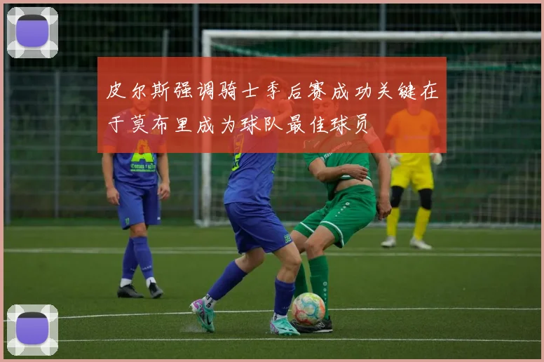 皮尔斯强调骑士季后赛成功关键在于莫布里成为球队最佳球员